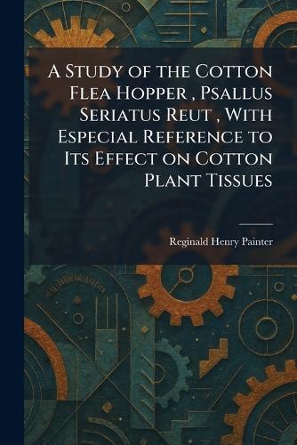 A Study of the Cotton Flea Hopper, Psallus Seriatus Reut, With Especial Reference to Its Effect on Cotton Plant Tissues