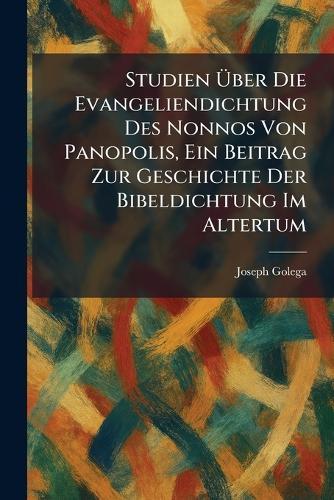Studien Ãber Die Evangeliendichtung Des Nonnos Von Panopolis, Ein Beitrag Zur Geschichte Der Bibeldichtung Im Altertum