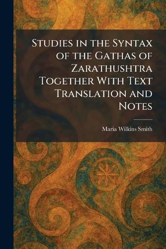 Studies in the Syntax of the Gathas of Zarathushtra Together With Text Translation and Notes