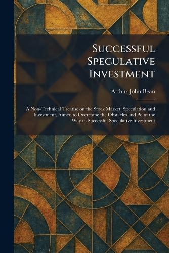 Successful Speculative Investment: A Non-Technical Treatise on the Stock Market, Speculation and Investment, Aimed to Overcome the Obstacles and Point the Way to Successful Speculative Investment