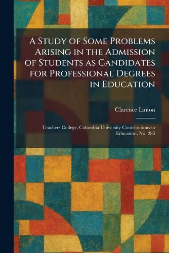 A Study of Some Problems Arising in the Admission of Students as Candidates for Professional Degrees in Education: Teachers College, Columbia University Contributions to Education, No. 285