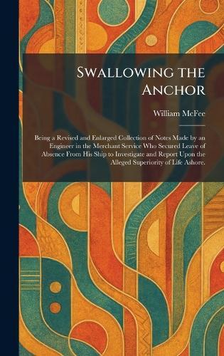 Swallowing the Anchor: Being a Revised and Enlarged Collection of Notes Made by an Engineer in the Merchant Service Who Secured Leave of Absence From His Ship to Investigate and Report Upon the Alleged Superiority of Life Ashore.