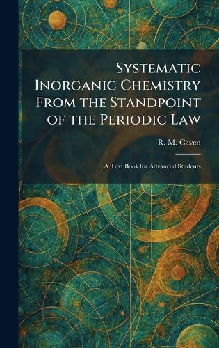 Systematic Inorganic Chemistry From the Standpoint of the Periodic Law: A Text Book for Advanced Students