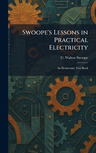 Swoope's Lessons in Practical Electricity: An Elementary Text Book