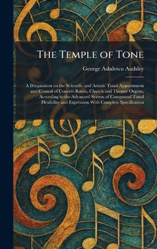 The Temple of Tone: A Disquisition on the Scientific and Artistic Tonal Appointment and Control of Concert-Room, Church and Theatre Organs, According to the Advanced System of Compound Tonal Flexibility and Expression With Complete Specification