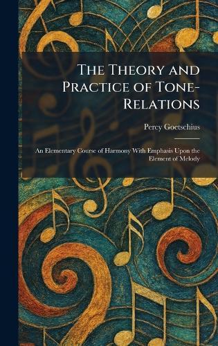 The Theory and Practice of Tone-Relations: An Elementary Course of Harmony With Emphasis Upon the Element of Melody