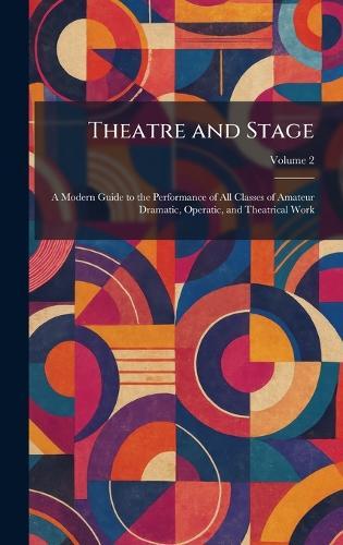 Theatre and Stage: A Modern Guide to the Performance of All Classes of Amateur Dramatic, Operatic, and Theatrical Work