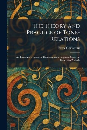 The Theory and Practice of Tone-Relations: An Elementary Course of Harmony With Emphasis Upon the Element of Melody