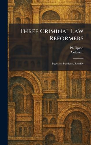 Three Criminal Law Reformers: Beccaria, Bentham, Romilly