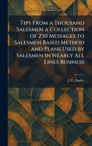 Tips From a Thousand Salesmen a Collection of 250 Messages to Salesmen Based Method and Plans Used by Salesmen in Nearly All Lines Business