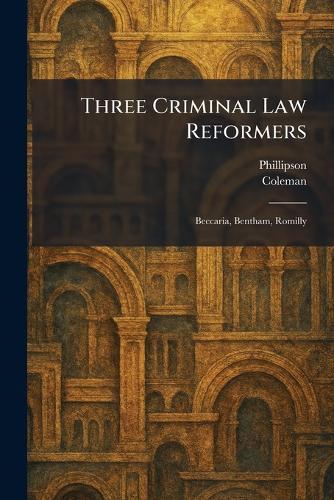 Three Criminal Law Reformers: Beccaria, Bentham, Romilly