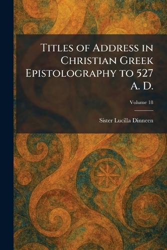Titles of Address in Christian Greek Epistolography to 527 A. D.