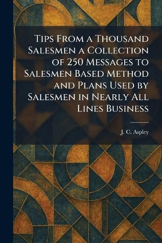 Tips From a Thousand Salesmen a Collection of 250 Messages to Salesmen Based Method and Plans Used by Salesmen in Nearly All Lines Business