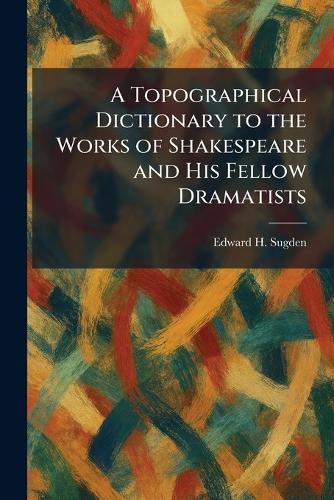 A Topographical Dictionary to the Works of Shakespeare and His Fellow Dramatists