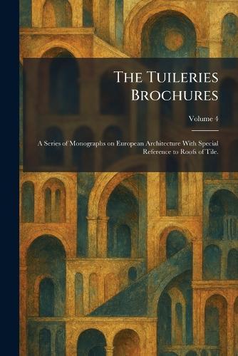 The Tuileries Brochures: A Series of Monographs on European Architecture With Special Reference to Roofs of Tile.