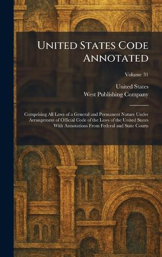 United States Code Annotated: Comprising All Laws of a General and Permanent Nature Under Arrangement of Official Code of the Laws of the United States With Annotations From Federal and State Courts