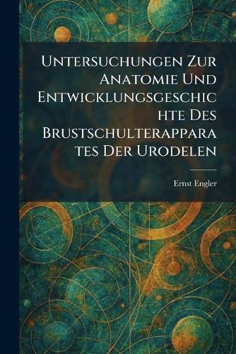 Untersuchungen Zur Anatomie Und Entwicklungsgeschichte Des Brustschulterapparates Der Urodelen