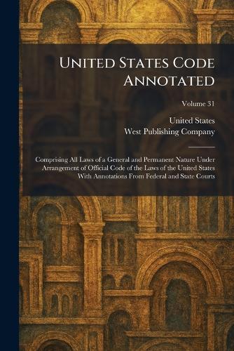 United States Code Annotated: Comprising All Laws of a General and Permanent Nature Under Arrangement of Official Code of the Laws of the United States With Annotations From Federal and State Courts