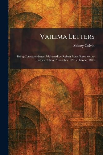 Vailima Letters: Being Correspondence Addressed by Robert Louis Stevenson to Sidney Colvin: November 1890 - October 1894