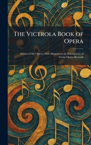 The Victrola Book of Opera: Stories of the Operas With Illustrations & Descriptions of Victor Opera Records