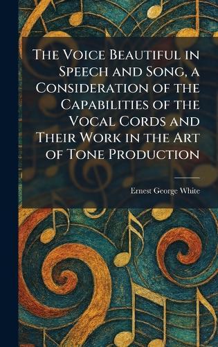 The Voice Beautiful in Speech and Song, a Consideration of the Capabilities of the Vocal Cords and Their Work in the Art of Tone Production