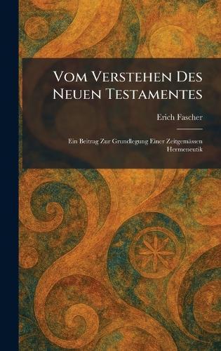 Vom Verstehen Des Neuen Testamentes: Ein Beitrag Zur Grundlegung Einer Zeitgemässen Hermeneutik