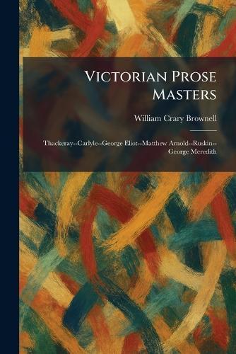Victorian Prose Masters: Thackeray--Carlyle--George Eliot--Matthew Arnold--Ruskin--George Meredith