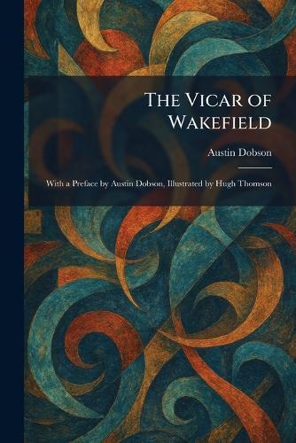 The Vicar of Wakefield: With a Preface by Austin Dobson, Illustrated by Hugh Thomson