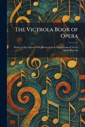 The Victrola Book of Opera: Stories of the Operas With Illustrations & Descriptions of Victor Opera Records