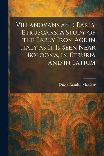 Villanovans and Early Etruscans: A Study of the Early Iron Age in Italy as It Is Seen Near Bologna, in Etruria and in Latium