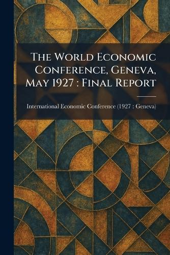 The World Economic Conference, Geneva, May 1927: Final Report