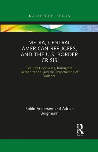 Media, Central American Refugees, and the U.S. Border Crisis: Security Discourses, Immigrant Demonization, and the Perpetuation of Violence