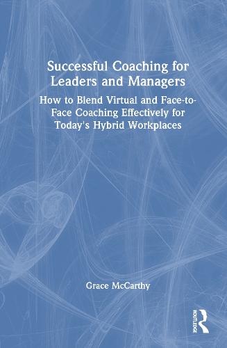 Successful Coaching for Leaders and Managers: How to Blend Virtual and Face-to-Face Coaching Effectively for Today's Hybrid Workplaces