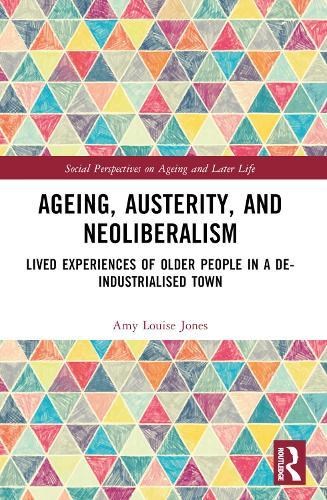 Ageing, Austerity, and Neoliberalism: Lived Experiences of Older People in a De-Industrialised Town