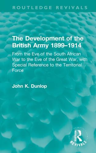The Development of the British Army 1899–1914: From the Eve of the South African War to the Eve of the Great War, with Special Reference to the Territorial Force