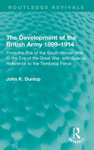 The Development of the British Army 1899–1914: From the Eve of the South African War to the Eve of the Great War, with Special Reference to the Territorial Force