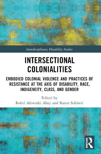 Intersectional Colonialities: Embodied Colonial Violence and Practices of Resistance at the Axis of Disability, Race, Indigeneity, Class, and Gender
