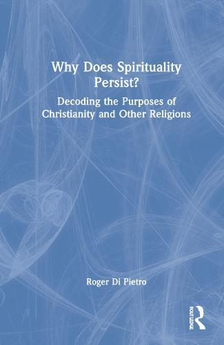 Why Does Spirituality Persist?: Decoding the Purposes of Christianity and Other Religions