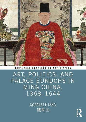 Art, Politics, and Palace Eunuchs in Ming China, 1368–1644