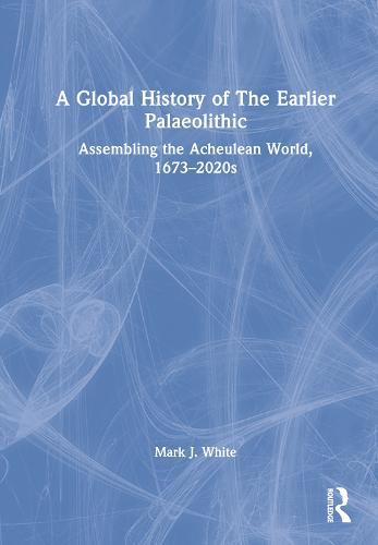 A Global History of The Earlier Palaeolithic: Assembling the Acheulean World, 1673–2020s