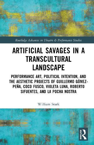 Artificial Savages in a Transcultural Landscape: Performance Art, Political Intention, and the Aesthetic Projects of Guillermo Gómez-Peña, Coco Fusco, Violeta Luna, Roberto Sifuentes, and La Pocha Nostra