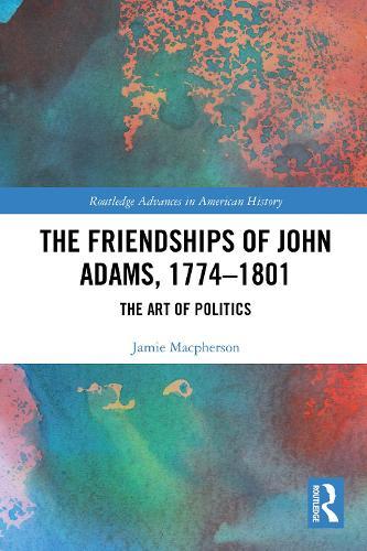 The Friendships of John Adams, 1774-1801: The Art of Politics