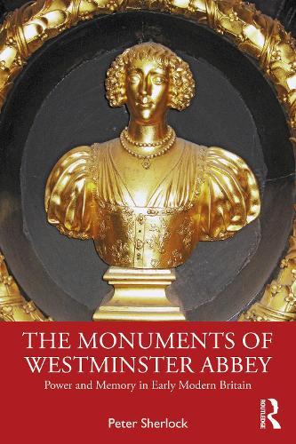 The Monuments of Westminster Abbey: Power and Memory in Early Modern Britain