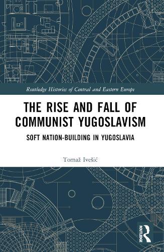 The Rise and Fall of Communist Yugoslavism: Soft Nation-Building in Yugoslavia