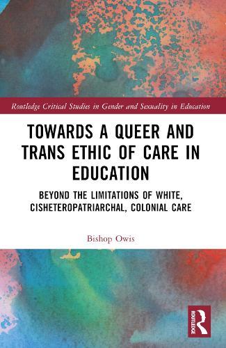 Towards a Queer and Trans Ethic of Care in Education: Beyond the Limitations of White, Cisheteropatriarchal, Colonial Care