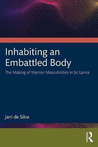 Inhabiting an Embattled Body: The Making of Warrior Masculinities in Sri Lanka