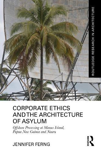 Corporate Ethics and the Architecture of Asylum: Offshore Processing at Manus Island, Papua New Guinea and Nauru