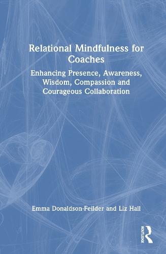 Relational Mindfulness for Coaches: Enhancing Presence, Awareness, Wisdom, Compassion and Courageous Collaboration