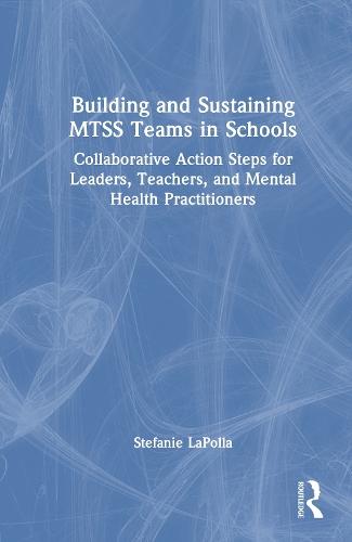 Building and Sustaining MTSS Teams in Schools: Collaborative Action Steps for Leaders, Teachers, and Mental Health Practitioners