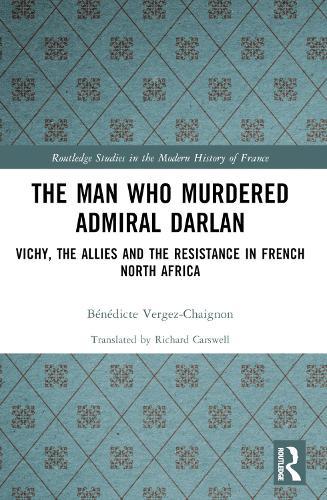 The Man Who Murdered Admiral Darlan: Vichy, the Allies and the Resistance in French North Africa